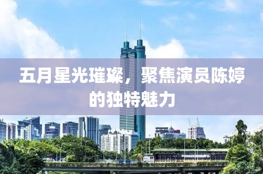 五月星光璀璨，聚焦演员陈婷的独特魅力