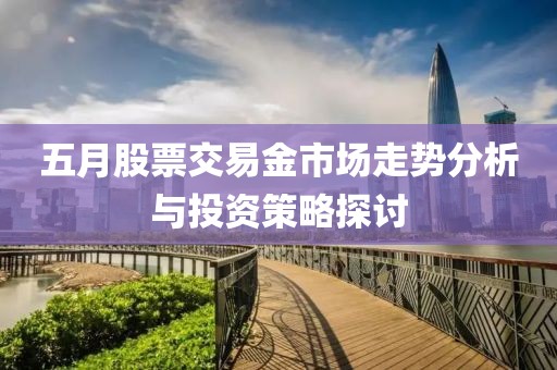 五月股票交易金市场走势分析与投资策略探讨