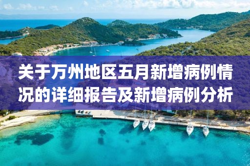 关于万州地区五月新增病例情况的详细报告及新增病例分析