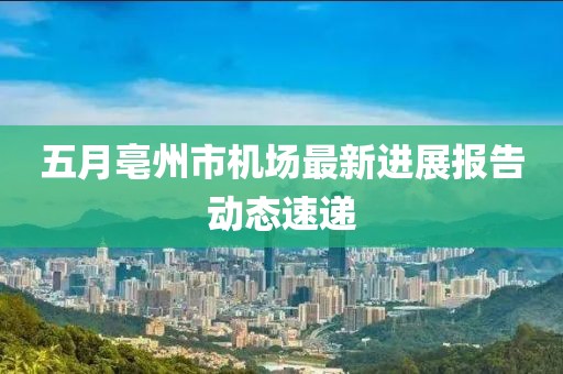 五月亳州市机场最新进展报告动态速递