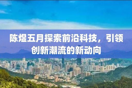 陈煜五月探索前沿科技，引领创新潮流的新动向