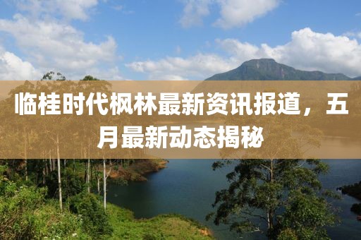 临桂时代枫林最新资讯报道，五月最新动态揭秘