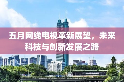 五月网线电视革新展望，未来科技与创新发展之路