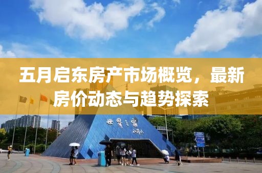 五月启东房产市场概览，最新房价动态与趋势探索