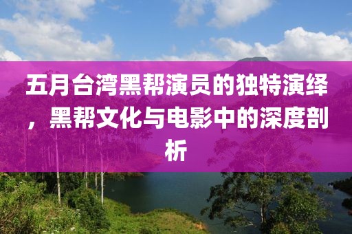 五月台湾黑帮演员的独特演绎，黑帮文化与电影中的深度剖析