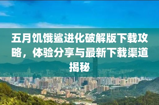 五月饥饿鲨进化破解版下载攻略，体验分享与最新下载渠道揭秘