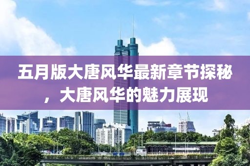 五月版大唐风华最新章节探秘，大唐风华的魅力展现
