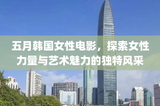 五月韩国女性电影，探索女性力量与艺术魅力的独特风采