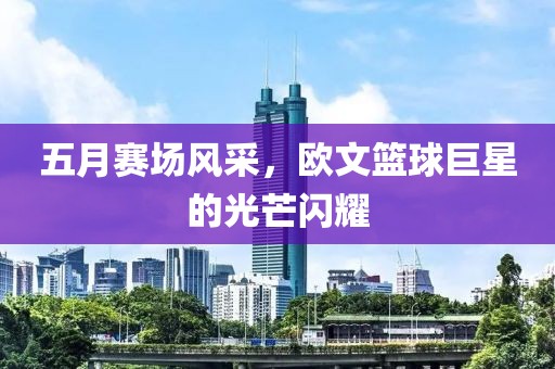 五月赛场风采，欧文篮球巨星的光芒闪耀