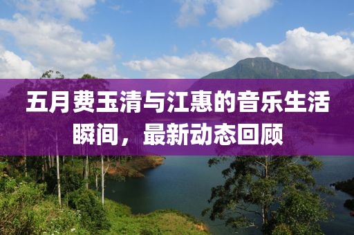 五月费玉清与江惠的音乐生活瞬间，最新动态回顾