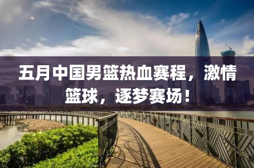 五月中国男篮热血赛程，激情篮球，逐梦赛场！