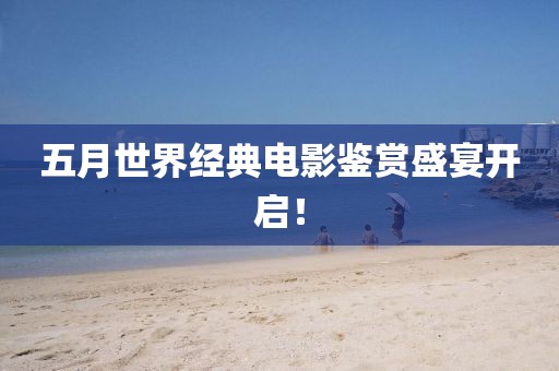五月世界经典电影鉴赏盛宴开启！