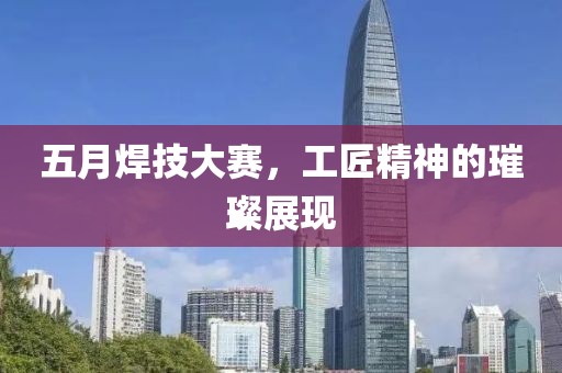 五月焊技大赛，工匠精神的璀璨展现