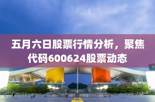 五月六日股票行情分析，聚焦代码600624股票动态