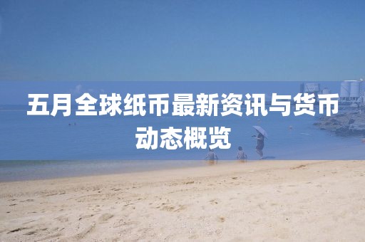 五月全球纸币最新资讯与货币动态概览