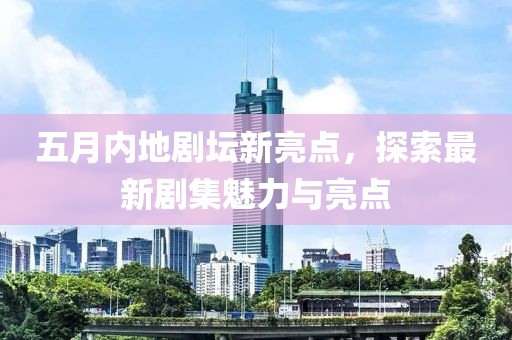 五月内地剧坛新亮点，探索最新剧集魅力与亮点