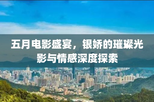 五月电影盛宴，银娇的璀璨光影与情感深度探索