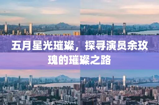 五月星光璀璨，探寻演员余玫瑰的璀璨之路