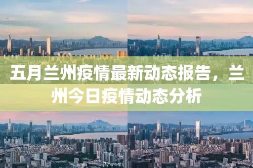 五月兰州疫情最新动态报告，兰州今日疫情动态分析