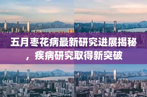 五月枣花病最新研究进展揭秘，疾病研究取得新突破