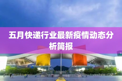 五月快递行业最新疫情动态分析简报