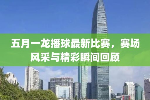 五月一龙播球最新比赛，赛场风采与精彩瞬间回顾