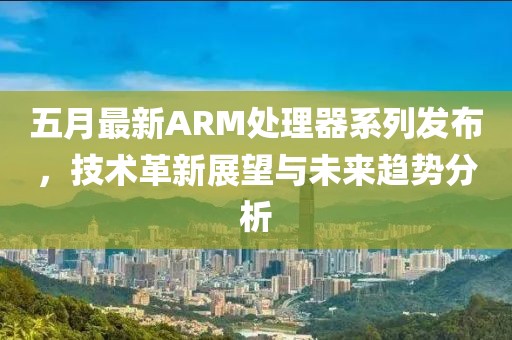 五月最新ARM处理器系列发布，技术革新展望与未来趋势分析