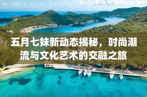 五月七妹新动态揭秘，时尚潮流与文化艺术的交融之旅