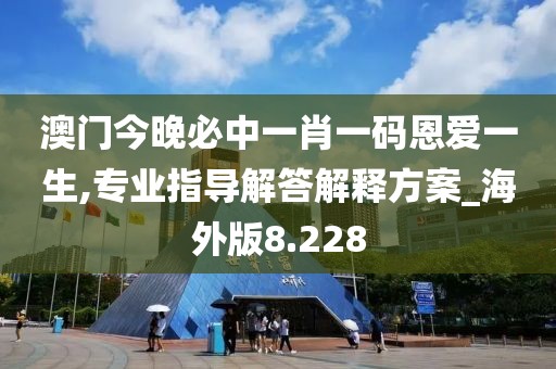 澳门今晚必中一肖一码恩爱一生,专业指导解答解释方案_海外版8.228