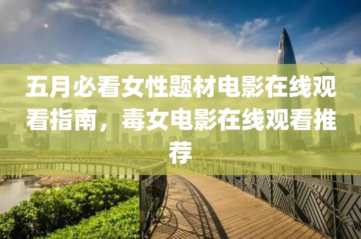 五月必看女性题材电影在线观看指南，毒女电影在线观看推荐