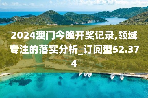 2024澳门今晚开奖记录,领域专注的落实分析_订阅型52.374