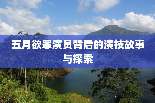 五月欲罪演员背后的演技故事与探索
