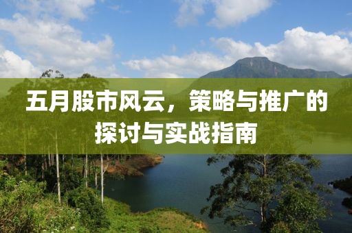 五月股市风云，策略与推广的探讨与实战指南