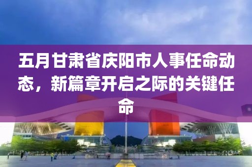 五月甘肃省庆阳市人事任命动态，新篇章开启之际的关键任命