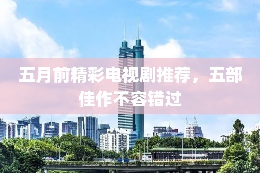 五月前精彩电视剧推荐，五部佳作不容错过