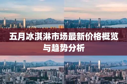 五月冰淇淋市场最新价格概览与趋势分析