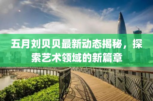 五月刘贝贝最新动态揭秘，探索艺术领域的新篇章