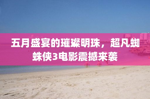 五月盛宴的璀璨明珠，超凡蜘蛛侠3电影震撼来袭