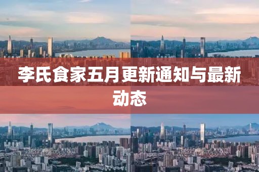 李氏食家五月更新通知与最新动态