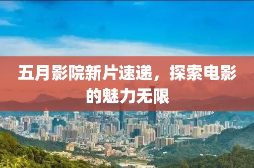 五月影院新片速递，探索电影的魅力无限