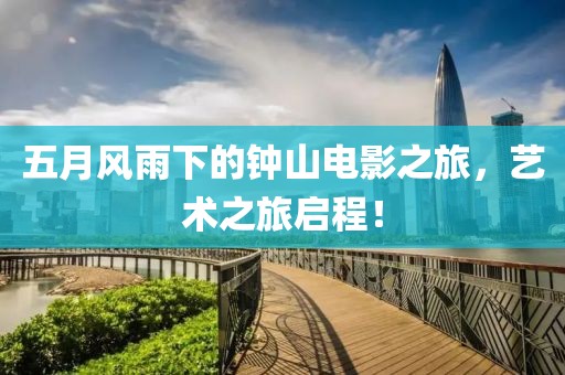 五月风雨下的钟山电影之旅，艺术之旅启程！