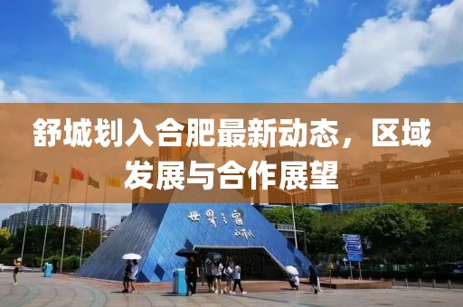 舒城划入合肥最新动态，区域发展与合作展望
