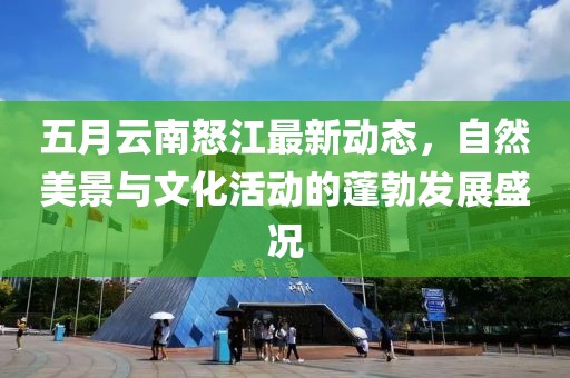 五月云南怒江最新动态，自然美景与文化活动的蓬勃发展盛况