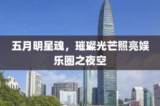 五月明星魂，璀璨光芒照亮娱乐圈之夜空