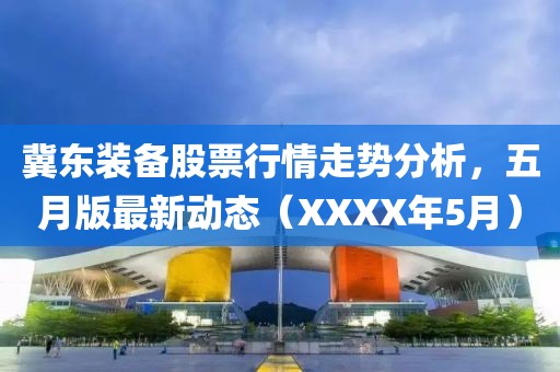 冀东装备股票行情走势分析，五月版最新动态（XXXX年5月）