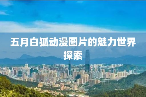 五月白狐动漫图片的魅力世界探索