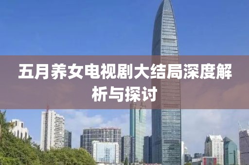 五月养女电视剧大结局深度解析与探讨