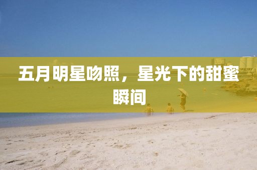 五月明星吻照，星光下的甜蜜瞬间