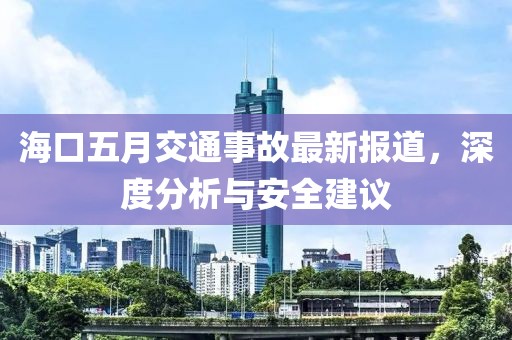 海口五月交通事故最新报道，深度分析与安全建议