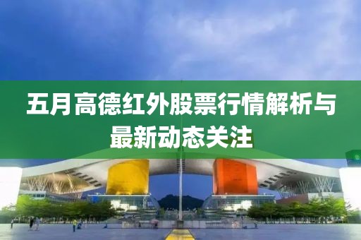 五月高德红外股票行情解析与最新动态关注
